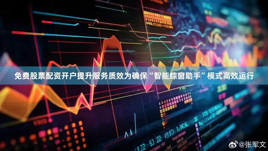 免费股票配资开户提升服务质效为确保“智能综窗助手”模式高效运行