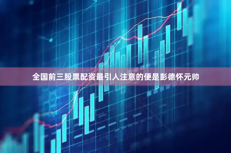 全国前三股票配资最引人注意的便是彭德怀元帅