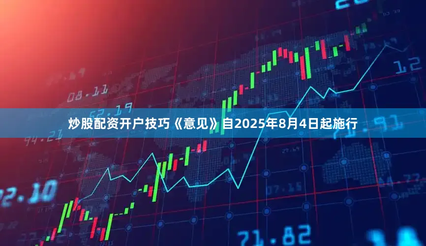 炒股配资开户技巧《意见》自2025年8月4日起施行