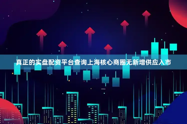 真正的实盘配资平台查询上海核心商圈无新增供应入市