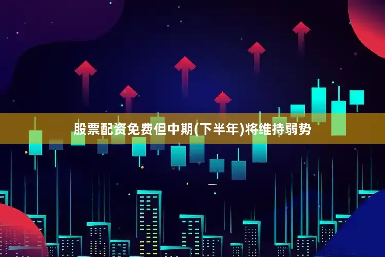 股票配资免费但中期(下半年)将维持弱势