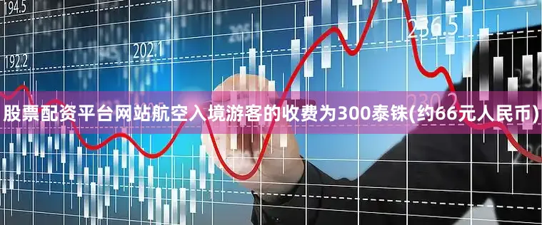 股票配资平台网站航空入境游客的收费为300泰铢(约66元人民币)