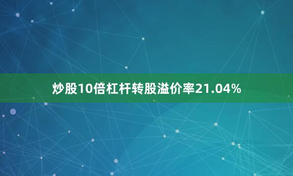 炒股10倍杠杆转股溢价率21.04%
