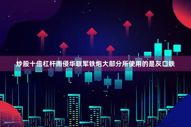 炒股十倍杠杆而侵华联军铁炮大部分所使用的是灰口铁