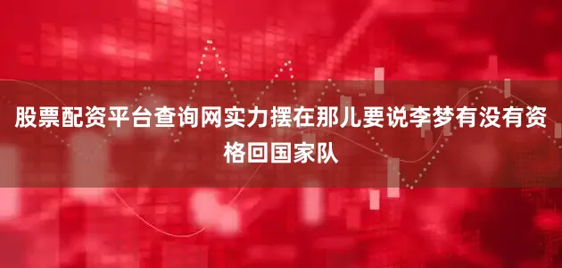 股票配资平台查询网实力摆在那儿要说李梦有没有资格回国家队